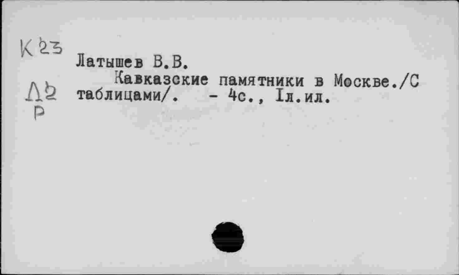 ﻿Латышев В.В.
Кавказские памятники в Москве./С таблицами/. - 4с.» 1л.ил.